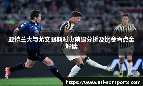 亚特兰大与尤文图斯对决前瞻分析及比赛看点全解读